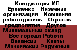 Кондукторы ИП Еременко › Название организации ­ Компания-работодатель › Отрасль предприятия ­ Другое › Минимальный оклад ­ 1 - Все города Работа » Вакансии   . Ханты-Мансийский,Радужный г.